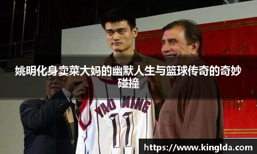 姚明化身卖菜大妈的幽默人生与篮球传奇的奇妙碰撞
