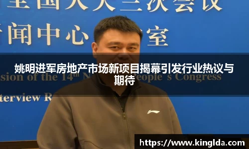 姚明进军房地产市场新项目揭幕引发行业热议与期待