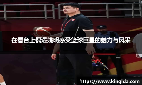 在看台上偶遇姚明感受篮球巨星的魅力与风采