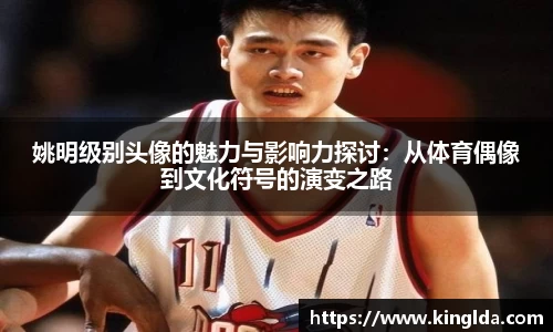 姚明级别头像的魅力与影响力探讨：从体育偶像到文化符号的演变之路