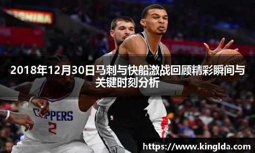 2018年12月30日马刺与快船激战回顾精彩瞬间与关键时刻分析
