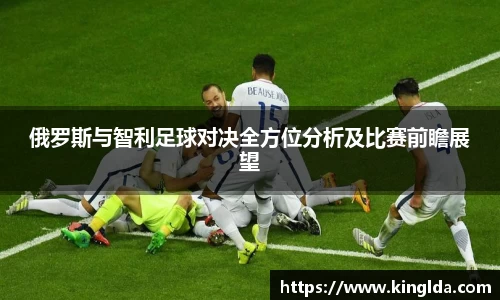 俄罗斯与智利足球对决全方位分析及比赛前瞻展望