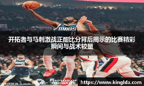 开拓者与马刺激战正酣比分背后揭示的比赛精彩瞬间与战术较量