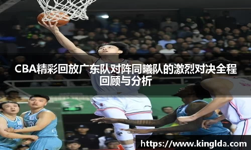 CBA精彩回放广东队对阵同曦队的激烈对决全程回顾与分析